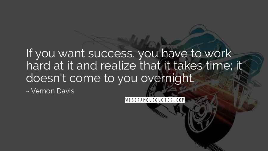 Vernon Davis Quotes: If you want success, you have to work hard at it and realize that it takes time; it doesn't come to you overnight.