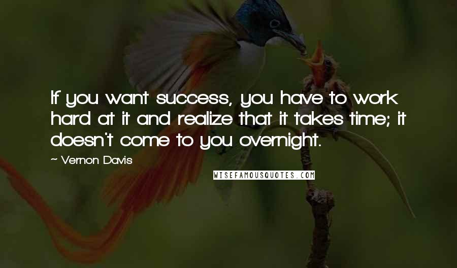 Vernon Davis Quotes: If you want success, you have to work hard at it and realize that it takes time; it doesn't come to you overnight.