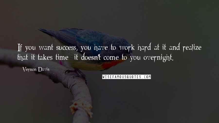 Vernon Davis Quotes: If you want success, you have to work hard at it and realize that it takes time; it doesn't come to you overnight.