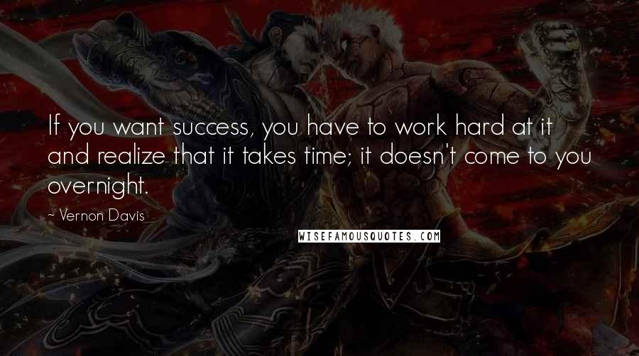 Vernon Davis Quotes: If you want success, you have to work hard at it and realize that it takes time; it doesn't come to you overnight.