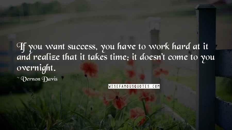 Vernon Davis Quotes: If you want success, you have to work hard at it and realize that it takes time; it doesn't come to you overnight.