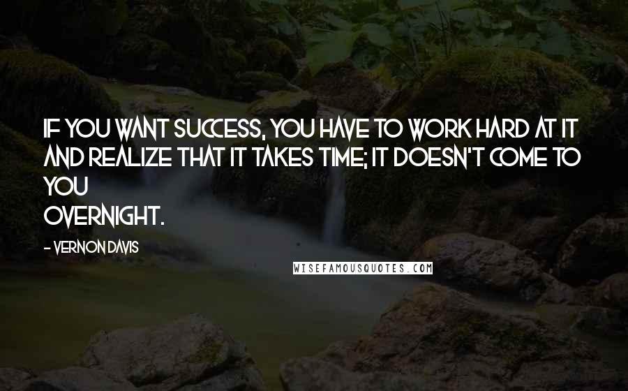 Vernon Davis Quotes: If you want success, you have to work hard at it and realize that it takes time; it doesn't come to you overnight.