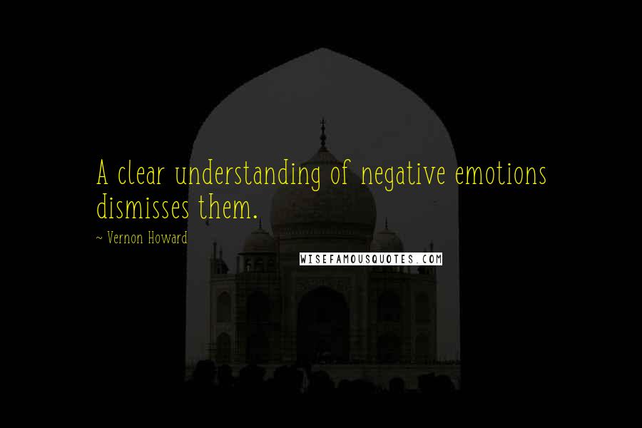 Vernon Howard Quotes: A clear understanding of negative emotions dismisses them.