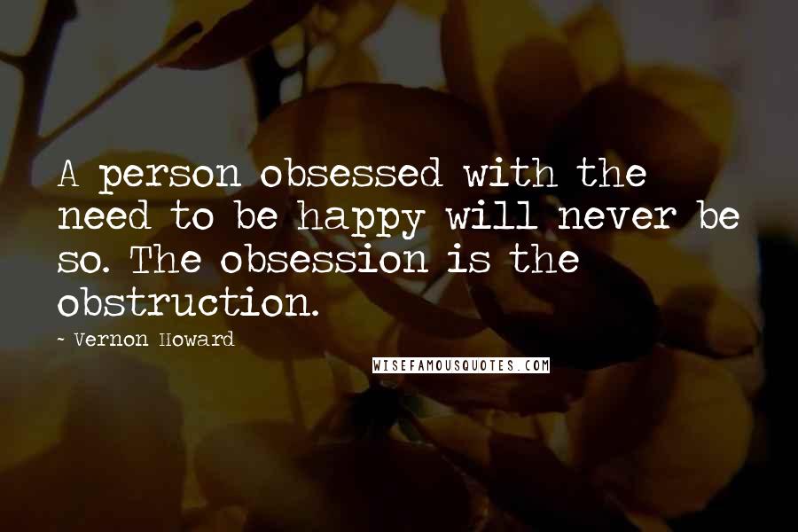 Vernon Howard Quotes: A person obsessed with the need to be happy will never be so. The obsession is the obstruction.