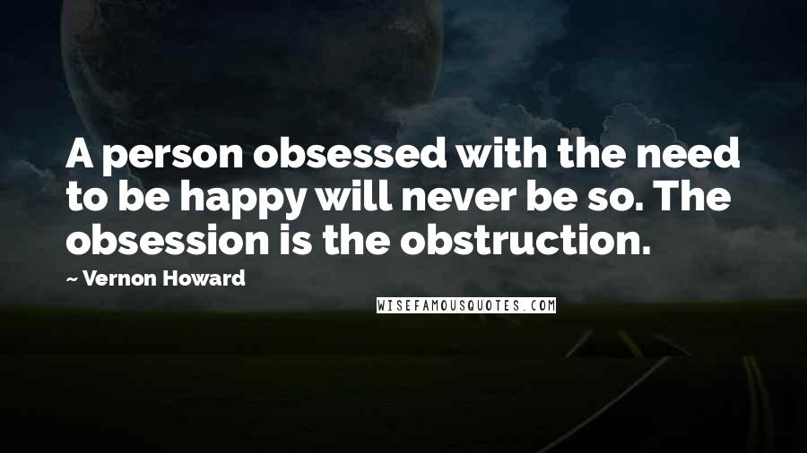 Vernon Howard Quotes: A person obsessed with the need to be happy will never be so. The obsession is the obstruction.