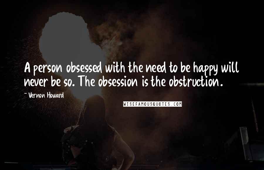 Vernon Howard Quotes: A person obsessed with the need to be happy will never be so. The obsession is the obstruction.