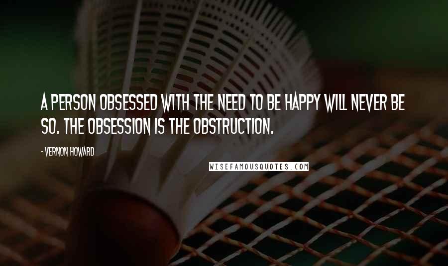 Vernon Howard Quotes: A person obsessed with the need to be happy will never be so. The obsession is the obstruction.