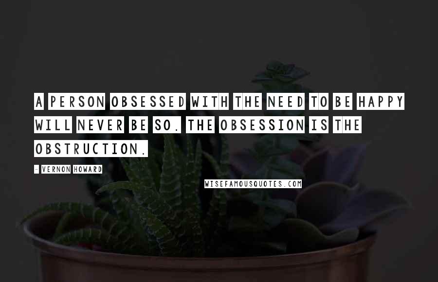 Vernon Howard Quotes: A person obsessed with the need to be happy will never be so. The obsession is the obstruction.