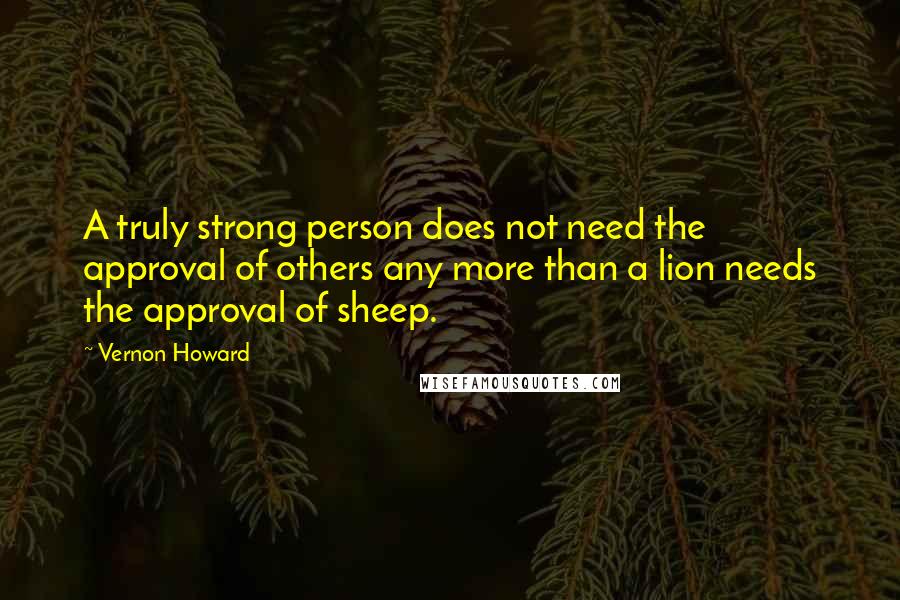 Vernon Howard Quotes: A truly strong person does not need the approval of others any more than a lion needs the approval of sheep.