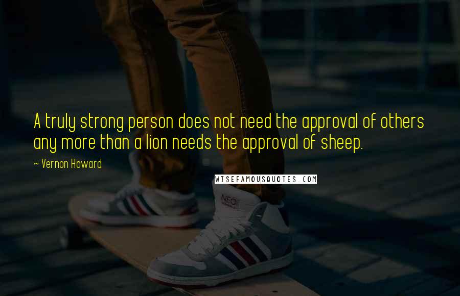 Vernon Howard Quotes: A truly strong person does not need the approval of others any more than a lion needs the approval of sheep.