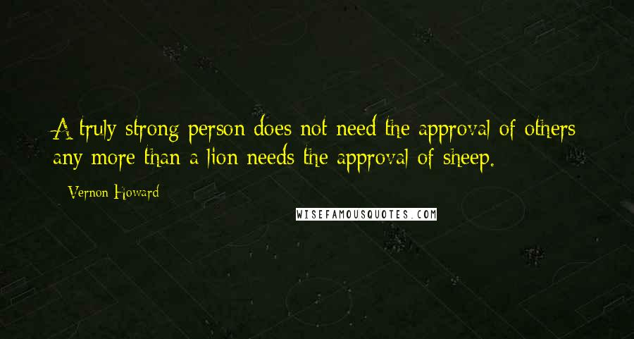 Vernon Howard Quotes: A truly strong person does not need the approval of others any more than a lion needs the approval of sheep.