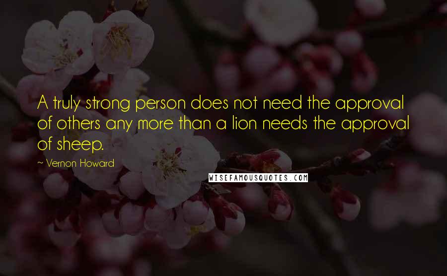 Vernon Howard Quotes: A truly strong person does not need the approval of others any more than a lion needs the approval of sheep.