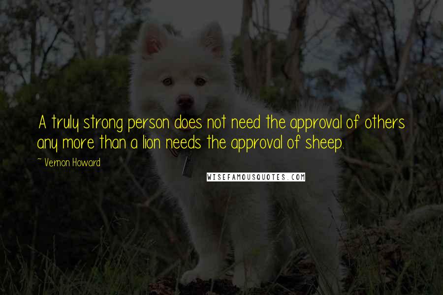 Vernon Howard Quotes: A truly strong person does not need the approval of others any more than a lion needs the approval of sheep.