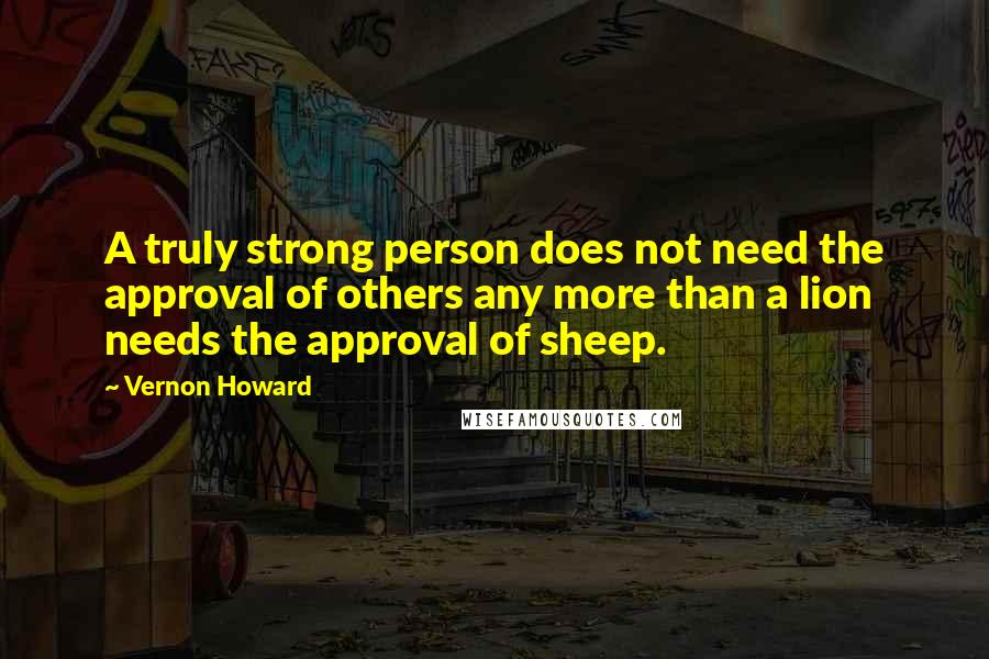 Vernon Howard Quotes: A truly strong person does not need the approval of others any more than a lion needs the approval of sheep.