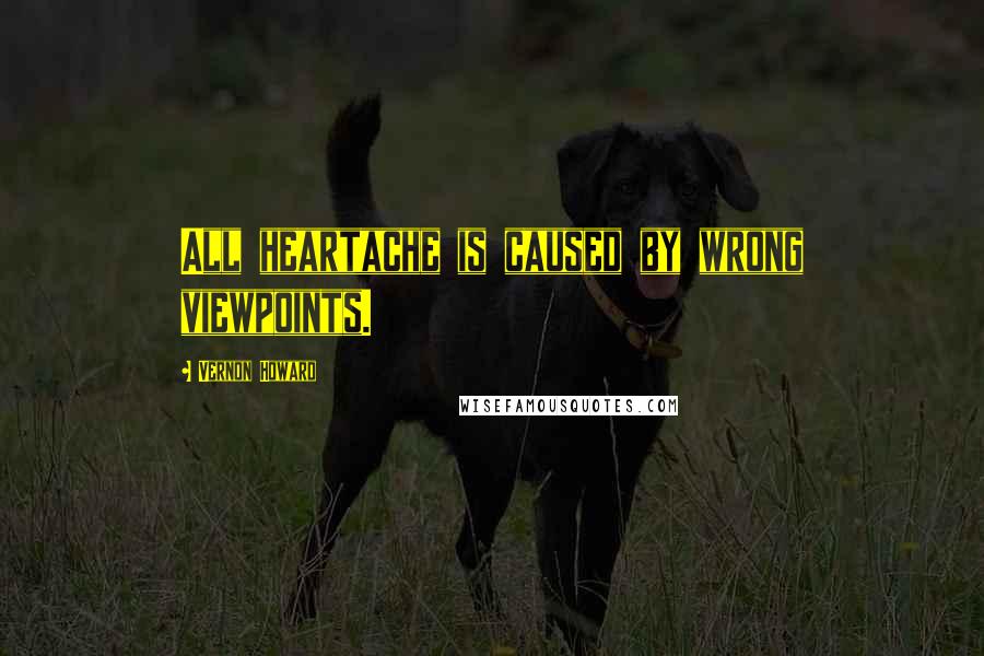 Vernon Howard Quotes: All heartache is caused by wrong viewpoints.