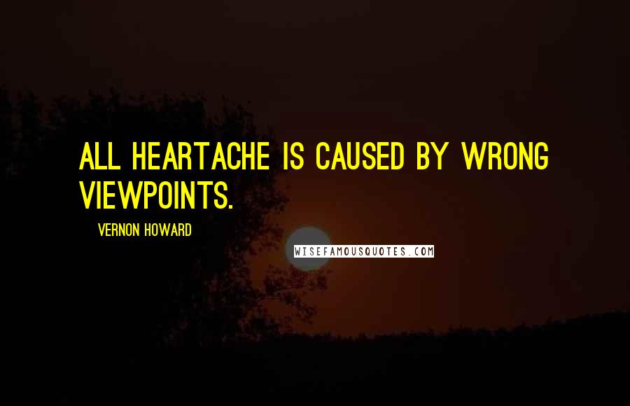 Vernon Howard Quotes: All heartache is caused by wrong viewpoints.