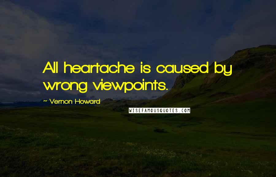 Vernon Howard Quotes: All heartache is caused by wrong viewpoints.