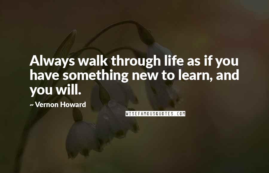Vernon Howard Quotes: Always walk through life as if you have something new to learn, and you will.