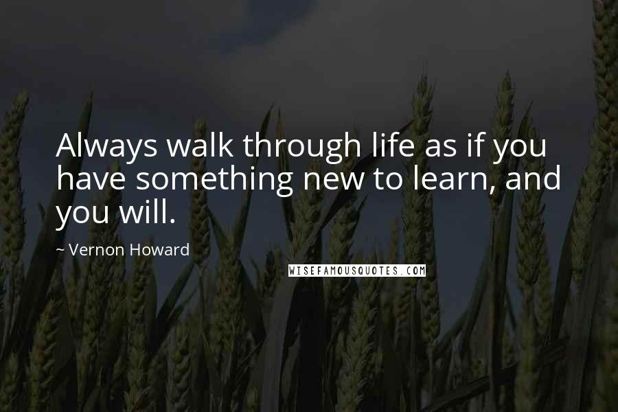 Vernon Howard Quotes: Always walk through life as if you have something new to learn, and you will.