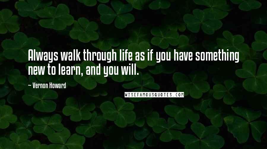 Vernon Howard Quotes: Always walk through life as if you have something new to learn, and you will.