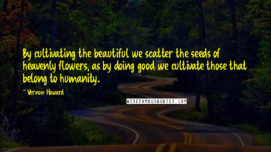 Vernon Howard Quotes: By cultivating the beautiful we scatter the seeds of heavenly flowers, as by doing good we cultivate those that belong to humanity.