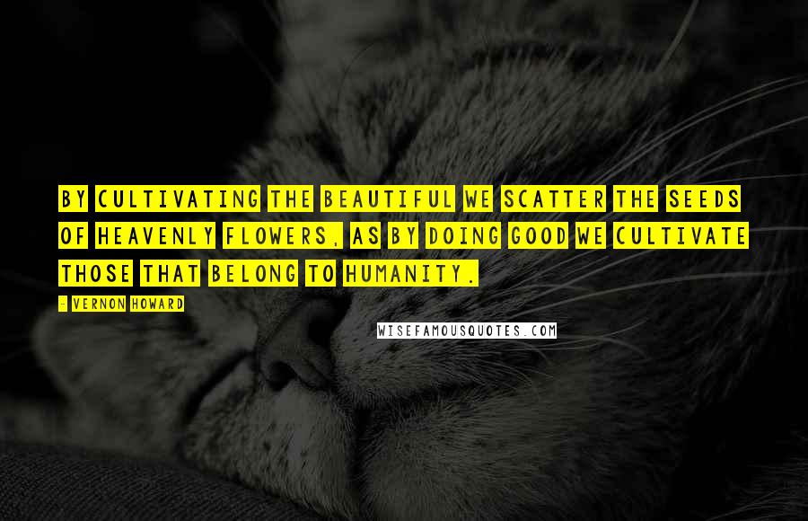 Vernon Howard Quotes: By cultivating the beautiful we scatter the seeds of heavenly flowers, as by doing good we cultivate those that belong to humanity.