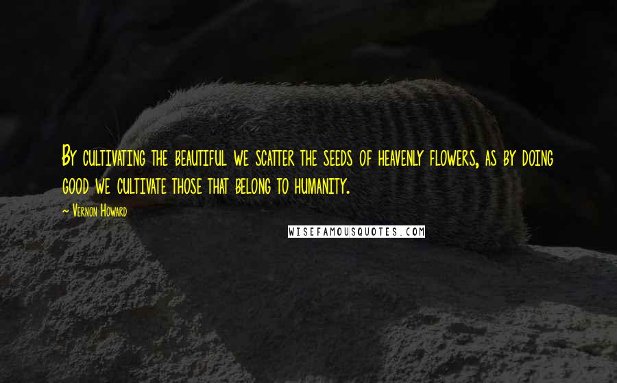 Vernon Howard Quotes: By cultivating the beautiful we scatter the seeds of heavenly flowers, as by doing good we cultivate those that belong to humanity.