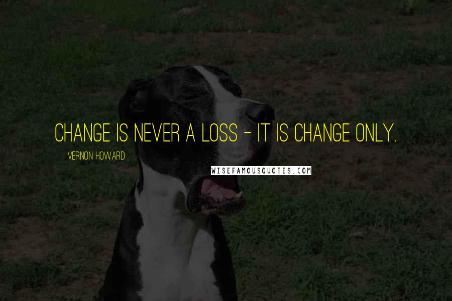 Vernon Howard Quotes: Change is never a loss - it is change only.