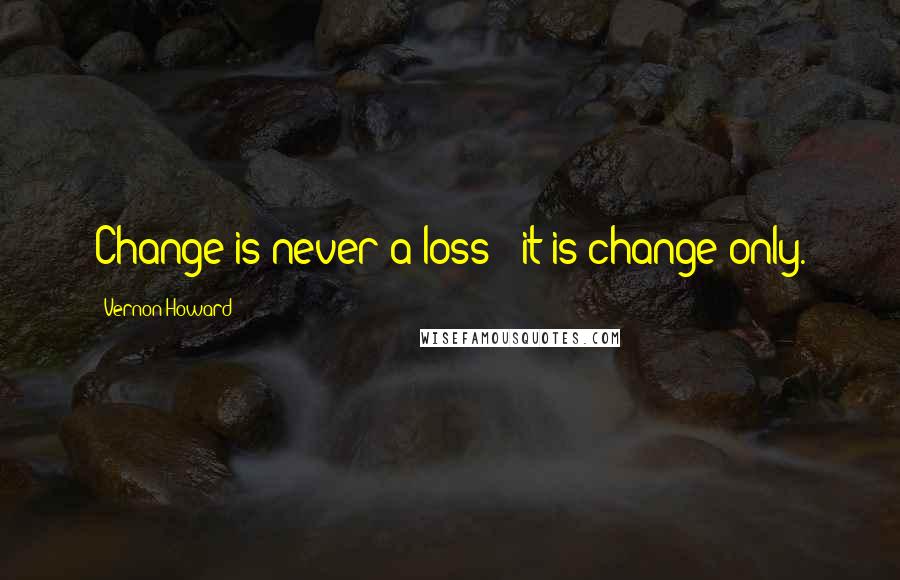 Vernon Howard Quotes: Change is never a loss - it is change only.