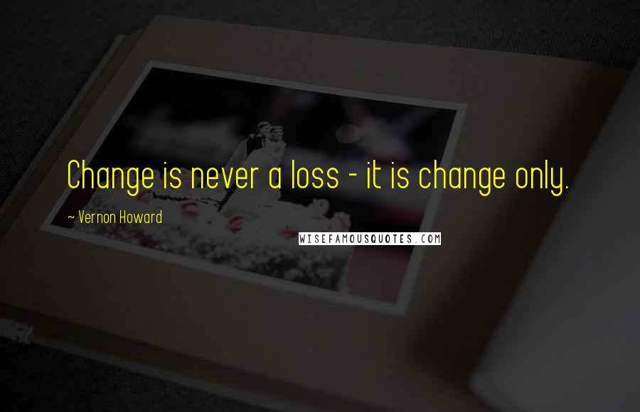 Vernon Howard Quotes: Change is never a loss - it is change only.