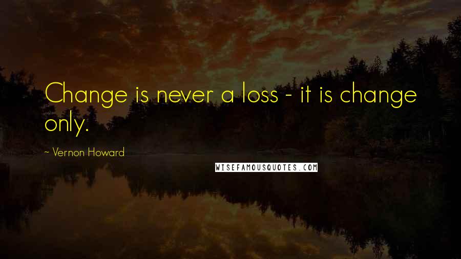 Vernon Howard Quotes: Change is never a loss - it is change only.