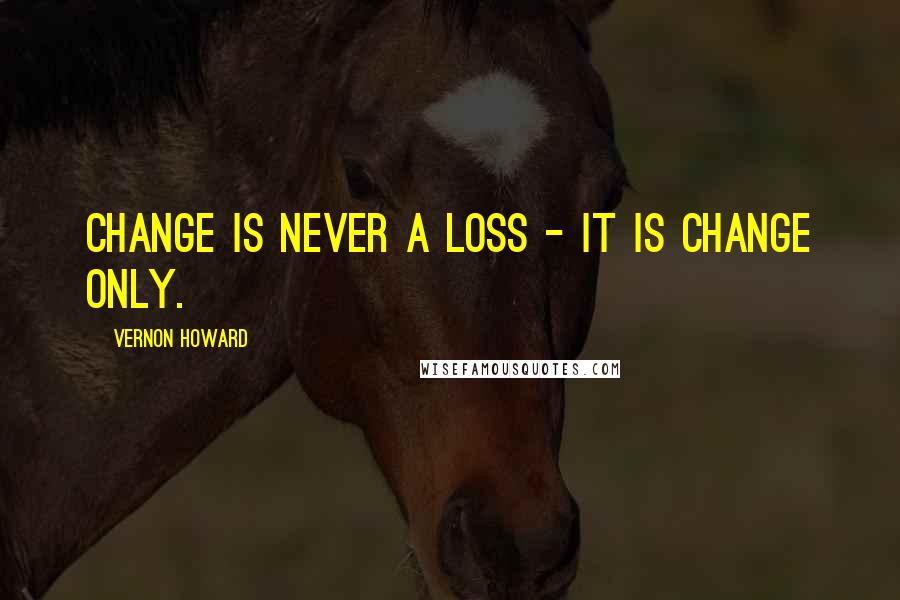 Vernon Howard Quotes: Change is never a loss - it is change only.