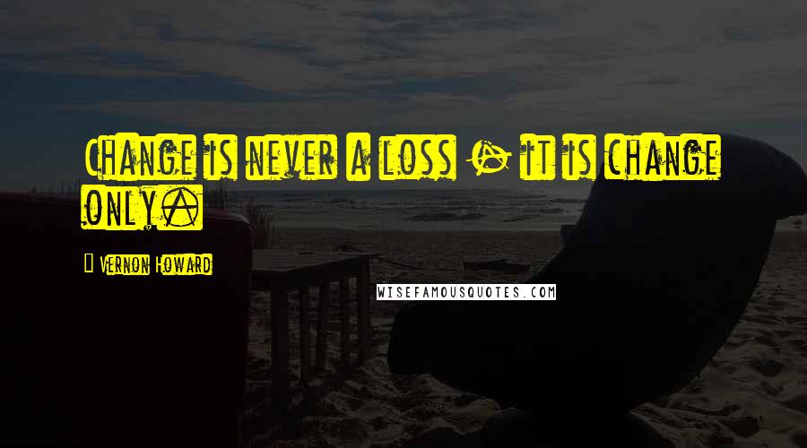 Vernon Howard Quotes: Change is never a loss - it is change only.