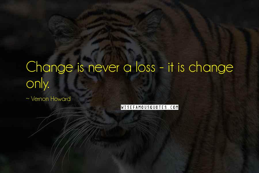 Vernon Howard Quotes: Change is never a loss - it is change only.