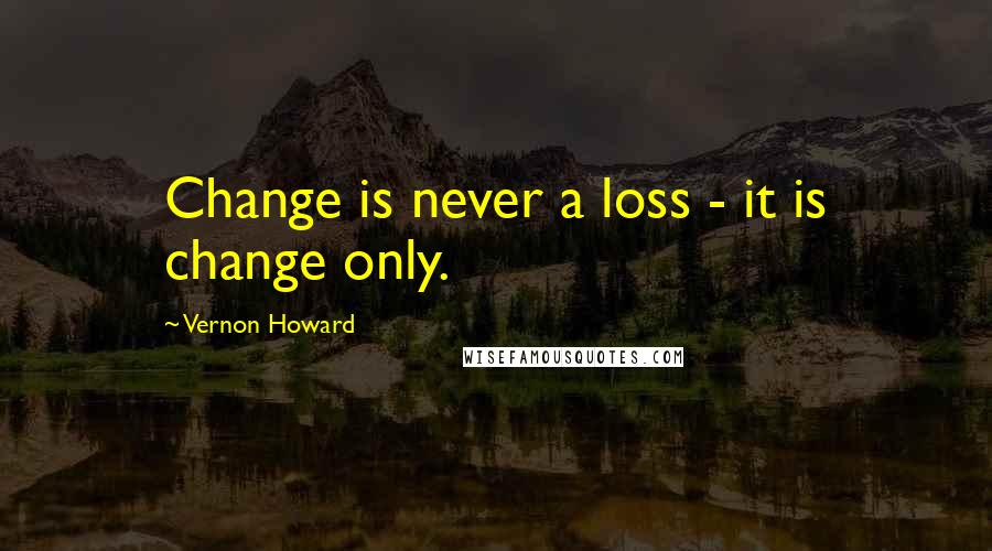 Vernon Howard Quotes: Change is never a loss - it is change only.