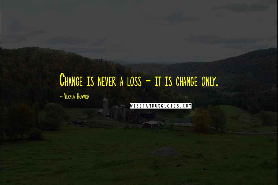 Vernon Howard Quotes: Change is never a loss - it is change only.