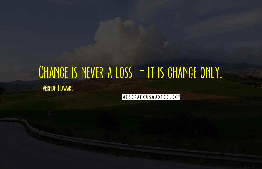 Vernon Howard Quotes: Change is never a loss - it is change only.