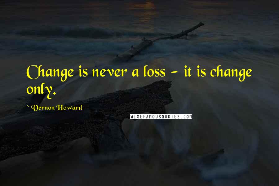 Vernon Howard Quotes: Change is never a loss - it is change only.