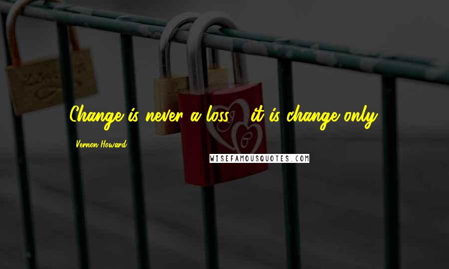 Vernon Howard Quotes: Change is never a loss - it is change only.