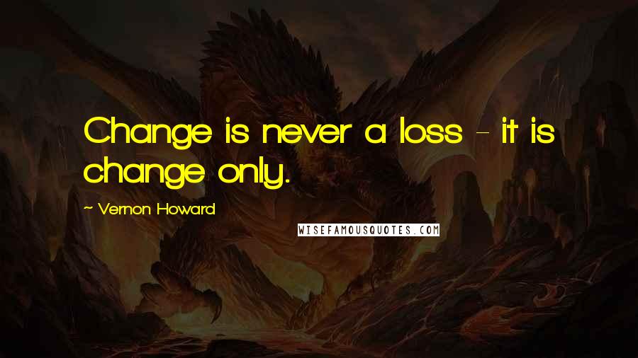 Vernon Howard Quotes: Change is never a loss - it is change only.