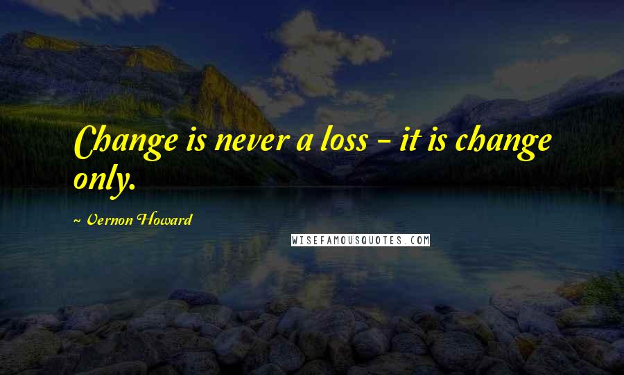 Vernon Howard Quotes: Change is never a loss - it is change only.