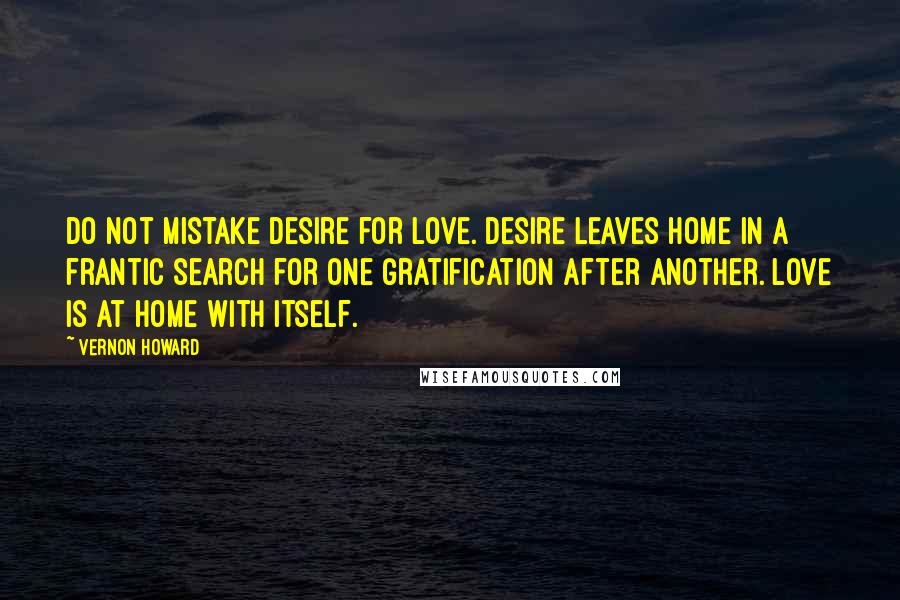 Vernon Howard Quotes: Do not mistake desire for love. Desire leaves home in a frantic search for one gratification after another. Love is at home with itself.
