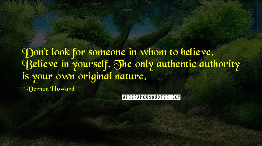 Vernon Howard Quotes: Don't look for someone in whom to believe. Believe in yourself. The only authentic authority is your own original nature.