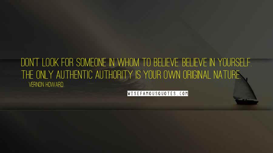 Vernon Howard Quotes: Don't look for someone in whom to believe. Believe in yourself. The only authentic authority is your own original nature.