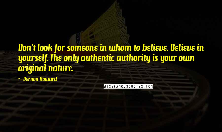 Vernon Howard Quotes: Don't look for someone in whom to believe. Believe in yourself. The only authentic authority is your own original nature.