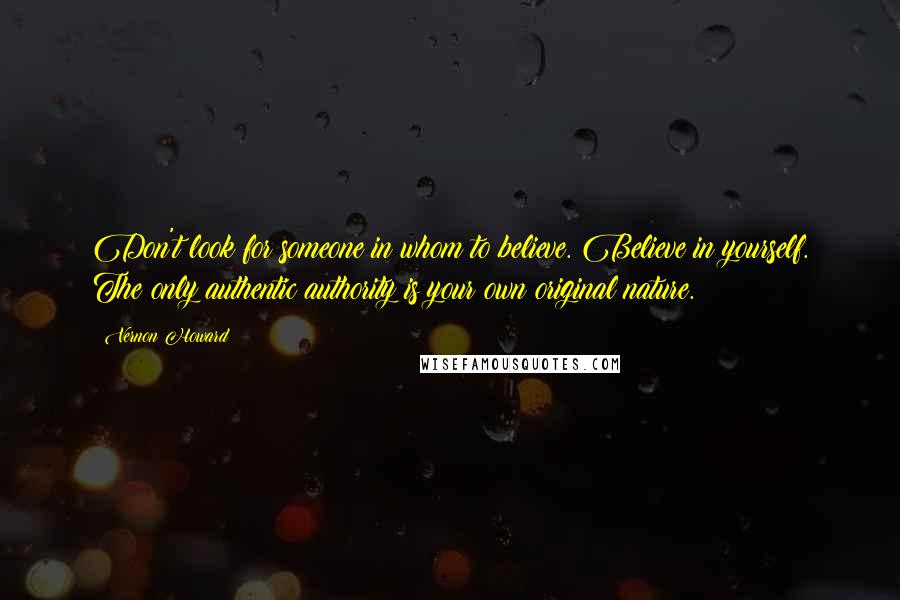 Vernon Howard Quotes: Don't look for someone in whom to believe. Believe in yourself. The only authentic authority is your own original nature.