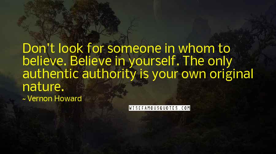 Vernon Howard Quotes: Don't look for someone in whom to believe. Believe in yourself. The only authentic authority is your own original nature.