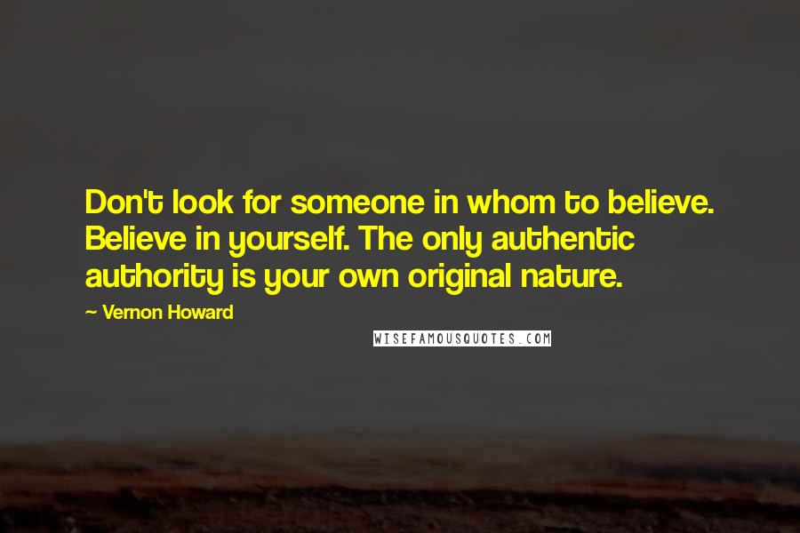 Vernon Howard Quotes: Don't look for someone in whom to believe. Believe in yourself. The only authentic authority is your own original nature.