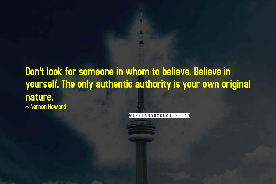 Vernon Howard Quotes: Don't look for someone in whom to believe. Believe in yourself. The only authentic authority is your own original nature.