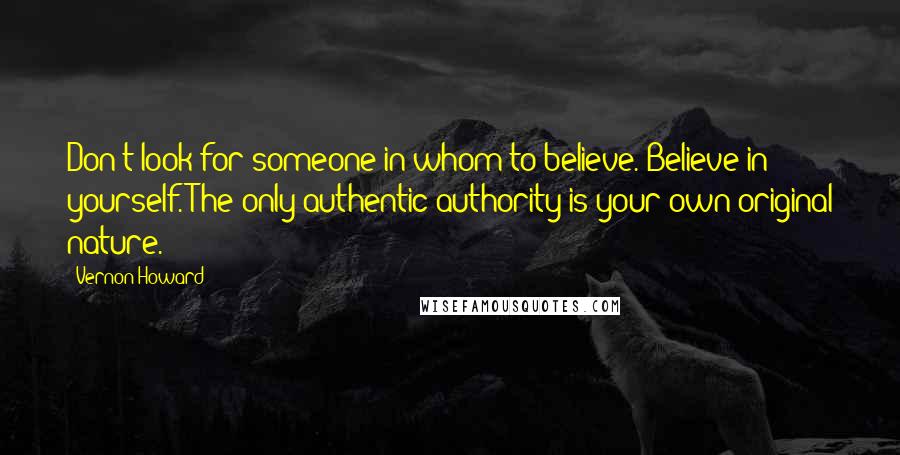 Vernon Howard Quotes: Don't look for someone in whom to believe. Believe in yourself. The only authentic authority is your own original nature.